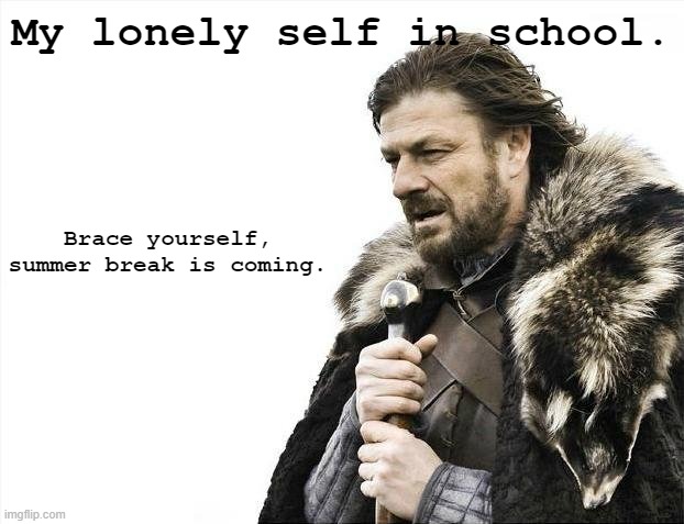 im lonely ;-; | My lonely self in school. Brace yourself, summer break is coming. | image tagged in memes,brace yourselves x is coming | made w/ Imgflip meme maker