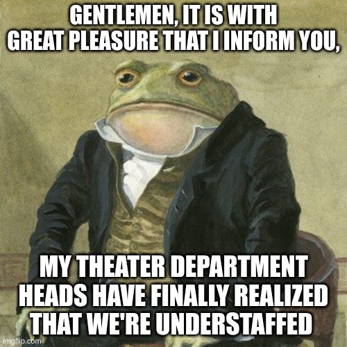 they also realize why I'm leaving the department | GENTLEMEN, IT IS WITH GREAT PLEASURE THAT I INFORM YOU, MY THEATER DEPARTMENT HEADS HAVE FINALLY REALIZED THAT WE'RE UNDERSTAFFED | image tagged in gentlemen it is with great pleasure to inform you that | made w/ Imgflip meme maker