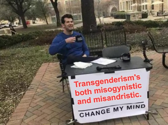 Clownish Hatin' on the Ladies and the Fellas | Transgenderism's 
both misogynistic 
and misandristic. | image tagged in memes,change my mind,clown world,misogyny,misandry,transgender industrial complex | made w/ Imgflip meme maker
