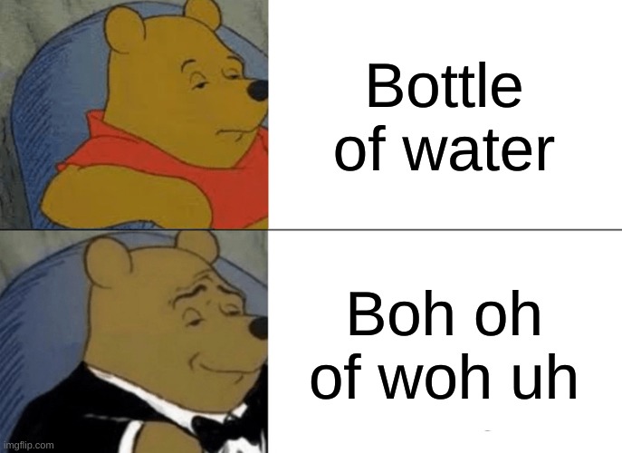 Tuxedo Winnie The Pooh Meme | Bottle of water; Boh oh of woh uh | image tagged in memes,tuxedo winnie the pooh | made w/ Imgflip meme maker