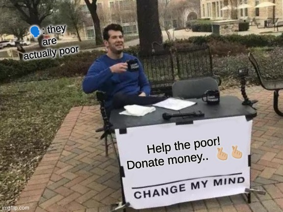 lol | 🗣️: they are actually poor; Help the poor! Donate money..  🫰🏼🫰🏼 | image tagged in memes,change my mind | made w/ Imgflip meme maker
