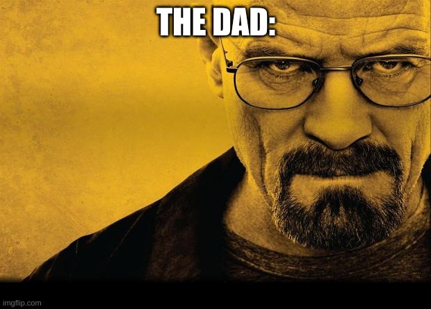 Breaking bad | THE DAD: | image tagged in breaking bad | made w/ Imgflip meme maker