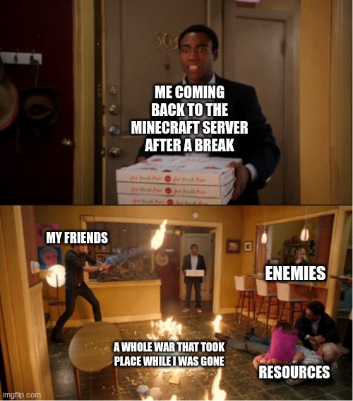 Why does this happen | ME COMING BACK TO THE MINECRAFT SERVER AFTER A BREAK; MY FRIENDS; ENEMIES; A WHOLE WAR THAT TOOK PLACE WHILE I WAS GONE; RESOURCES | image tagged in community fire pizza meme | made w/ Imgflip meme maker