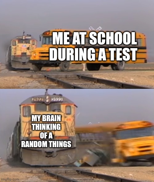 Seriously, why this happens | ME AT SCHOOL DURING A TEST; MY BRAIN THINKING OF A RANDOM THINGS | image tagged in a train hitting a school bus | made w/ Imgflip meme maker