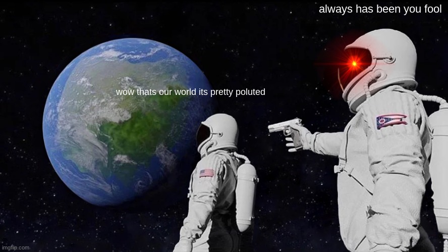 Always Has Been | always has been you fool; wow thats our world its pretty poluted | image tagged in memes,always has been | made w/ Imgflip meme maker