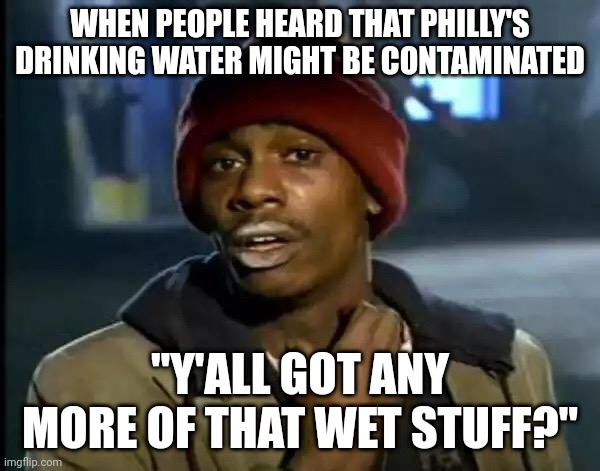 Things got so bad in Philly, water got a street name. | WHEN PEOPLE HEARD THAT PHILLY'S DRINKING WATER MIGHT BE CONTAMINATED; "Y'ALL GOT ANY MORE OF THAT WET STUFF?" | image tagged in memes,y'all got any more of that | made w/ Imgflip meme maker