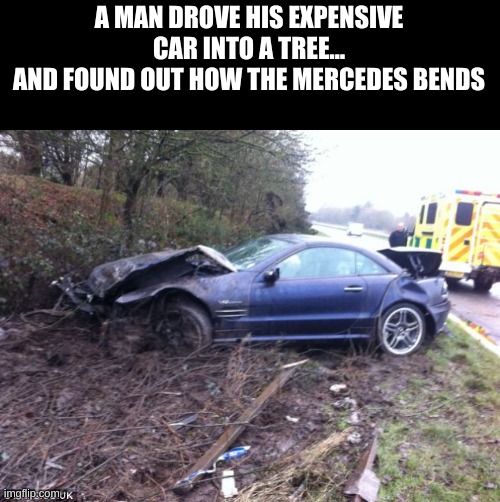 mercedes | A MAN DROVE HIS EXPENSIVE CAR INTO A TREE…
AND FOUND OUT HOW THE MERCEDES BENDS | image tagged in i see what you did there,car pun,meme | made w/ Imgflip meme maker