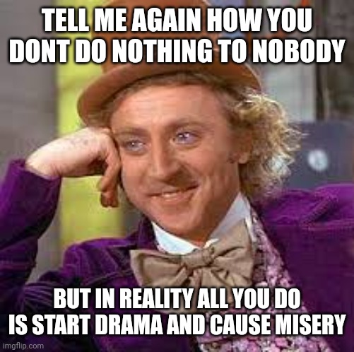 Play victim | TELL ME AGAIN HOW YOU DONT DO NOTHING TO NOBODY; BUT IN REALITY ALL YOU DO IS START DRAMA AND CAUSE MISERY | image tagged in willy wonka,total drama,misery | made w/ Imgflip meme maker