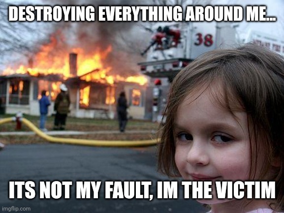 Destroyer | DESTROYING EVERYTHING AROUND ME... ITS NOT MY FAULT, IM THE VICTIM | image tagged in memes,disaster girl,narcissist,victim | made w/ Imgflip meme maker