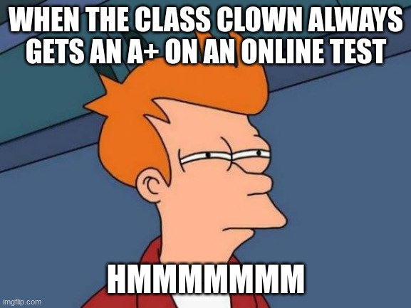 hmmmmm | WHEN THE CLASS CLOWN ALWAYS GETS AN A+ ON AN ONLINE TEST; HMMMMMMM | image tagged in memes,futurama fry | made w/ Imgflip meme maker