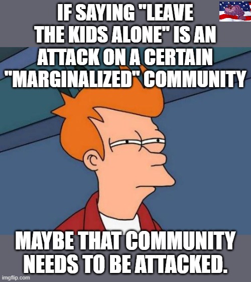 Food for thought | IF SAYING "LEAVE THE KIDS ALONE" IS AN ATTACK ON A CERTAIN "MARGINALIZED" COMMUNITY; MAYBE THAT COMMUNITY NEEDS TO BE ATTACKED. | image tagged in memes,futurama fry | made w/ Imgflip meme maker