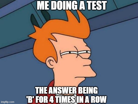 My suspicions | ME DOING A TEST; THE ANSWER BEING 'B' FOR 4 TIMES IN A ROW | image tagged in memes,futurama fry | made w/ Imgflip meme maker