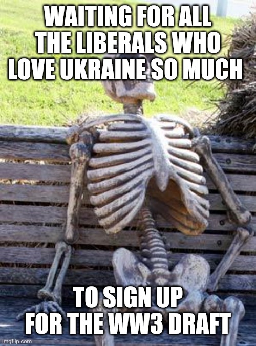 Waiting Skeleton | WAITING FOR ALL THE LIBERALS WHO LOVE UKRAINE SO MUCH; TO SIGN UP FOR THE WW3 DRAFT | image tagged in memes,waiting skeleton | made w/ Imgflip meme maker