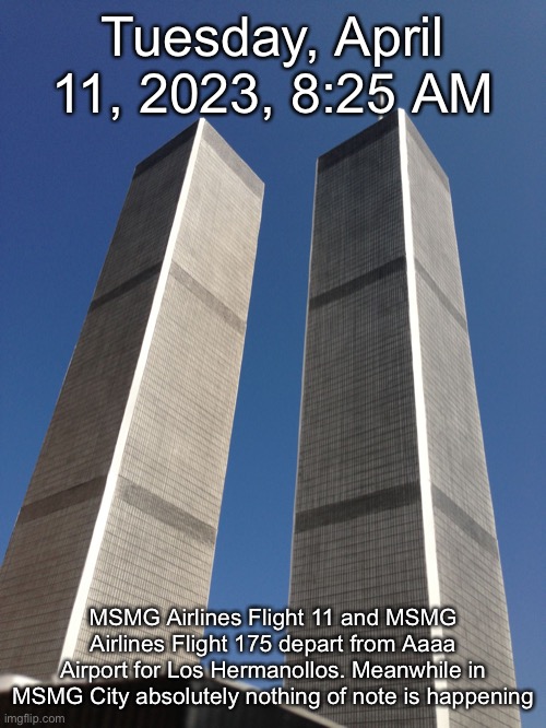 Twin Towers | Tuesday, April 11, 2023, 8:25 AM; MSMG Airlines Flight 11 and MSMG Airlines Flight 175 depart from Aaaa Airport for Los Hermanollos. Meanwhile in MSMG City absolutely nothing of note is happening | image tagged in twin towers | made w/ Imgflip meme maker