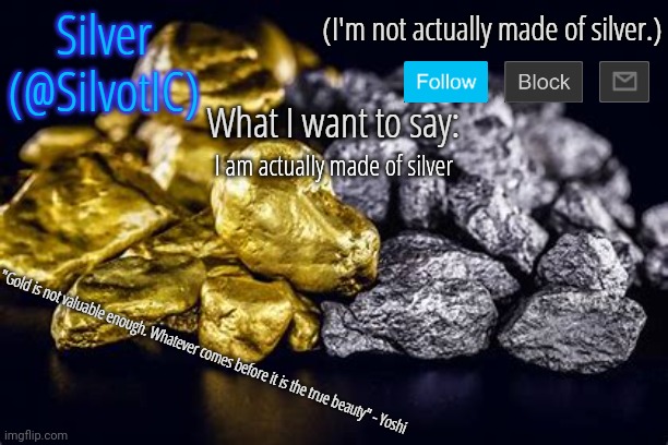 SilvotIC Announcement Template V3.0 | I am actually made of silver | image tagged in silvotic announcement template v3 0 | made w/ Imgflip meme maker