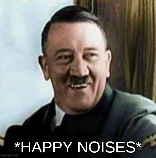 laughing hitler | *HAPPY NOISES* | image tagged in laughing hitler | made w/ Imgflip meme maker