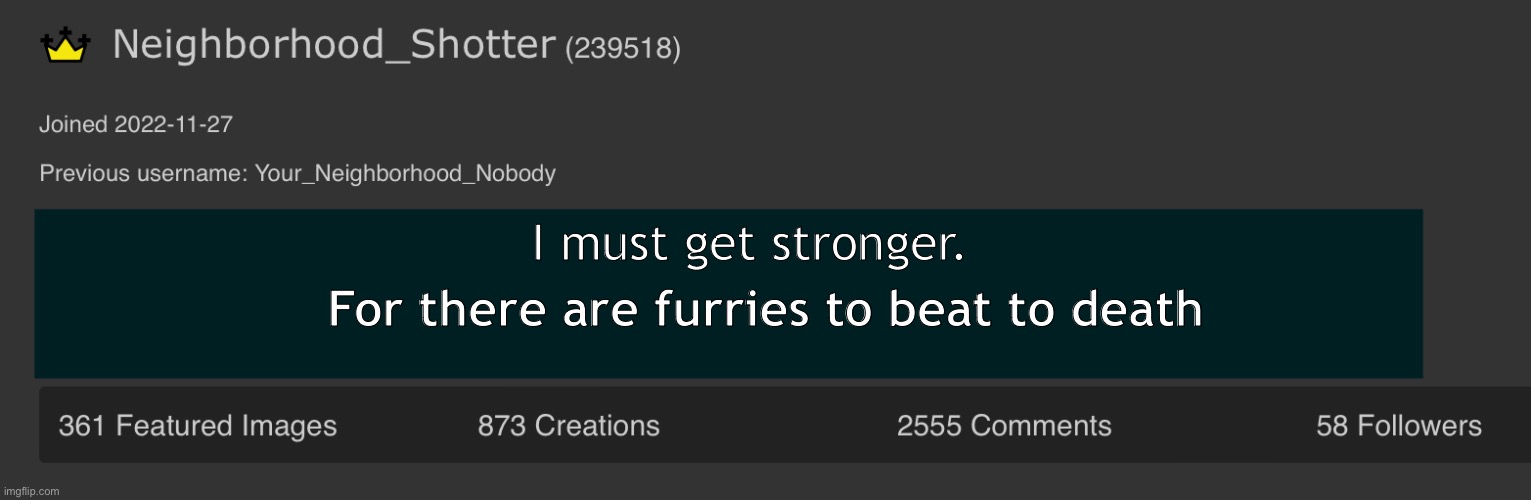I must get stronger furoifhrekgrekfjgerurif | For there are furries to beat to death; I must get stronger. | image tagged in neighborhood_shotter anouncement temp | made w/ Imgflip meme maker