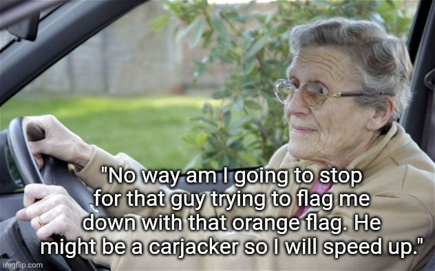 Flag Me Down | "No way am I going to stop for that guy trying to flag me down with that orange flag. He might be a carjacker so I will speed up." | image tagged in old lady driving,old lady,old woman | made w/ Imgflip meme maker