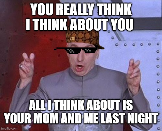yo mama | YOU REALLY THINK I THINK ABOUT YOU; ALL I THINK ABOUT IS YOUR MOM AND ME LAST NIGHT | image tagged in memes,dr evil laser | made w/ Imgflip meme maker