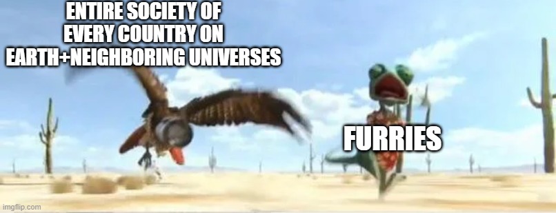 world vs furries | ENTIRE SOCIETY OF EVERY COUNTRY ON EARTH+NEIGHBORING UNIVERSES; FURRIES | image tagged in rango hawk,why are you reading this,stop reading the tags,stop it get some help,why are you still here,funny | made w/ Imgflip meme maker