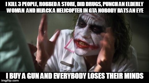 And everybody loses their minds | I KILL 3 PEOPLE, ROBBED A STORE, DID DRUGS, PUNCH AN ELDERLY WOMAN  AND HIJACK A HELICOPTER IN GTA NOBODY BATS AN EYE I BUY A GUN AND EVERYB | image tagged in memes,and everybody loses their minds | made w/ Imgflip meme maker
