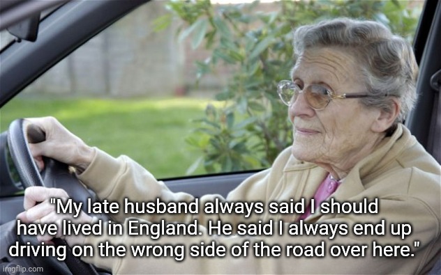 Wrong Side Wilma | "My late husband always said I should have lived in England. He said I always end up driving on the wrong side of the road over here." | image tagged in old lady,older,driving | made w/ Imgflip meme maker