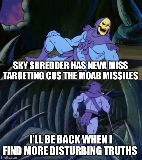 Sky shredder has never miss targeting but not on the darts | SKY SHREDDER HAS NEVA MISS TARGETING CUS THE MOAB MISSILES; I’LL BE BACK WHEN I FIND MORE DISTURBING TRUTHS | image tagged in skeletor disturbing facts,btd6 | made w/ Imgflip meme maker