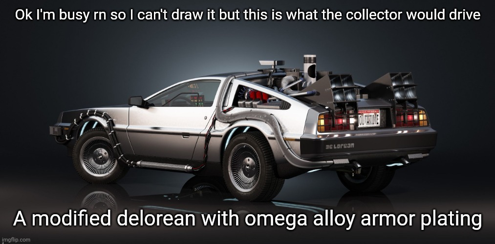 When I have time I'll try to draw it. Collector car will be done eventually | Ok I'm busy rn so I can't draw it but this is what the collector would drive; A modified delorean with omega alloy armor plating | image tagged in delorean | made w/ Imgflip meme maker