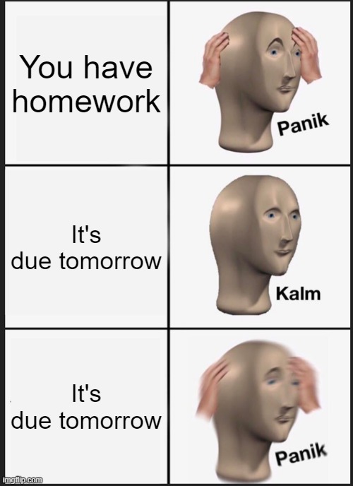 PANIK! | You have homework; It's due tomorrow; It's due tomorrow | image tagged in memes,panik kalm panik,homework,truth | made w/ Imgflip meme maker
