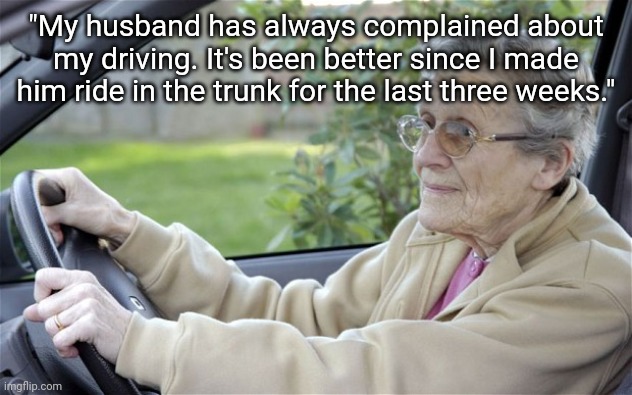 The Complainer | "My husband has always complained about my driving. It's been better since I made him ride in the trunk for the last three weeks." | image tagged in old lady driving,woman,old lady,church lady | made w/ Imgflip meme maker