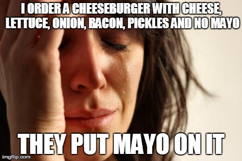 First World Problems Meme | I ORDER A CHEESEBURGER WITH CHEESE, LETTUCE, ONION, BACON, PICKLES AND NO MAYO THEY PUT MAYO ON IT | image tagged in memes,first world problems | made w/ Imgflip meme maker