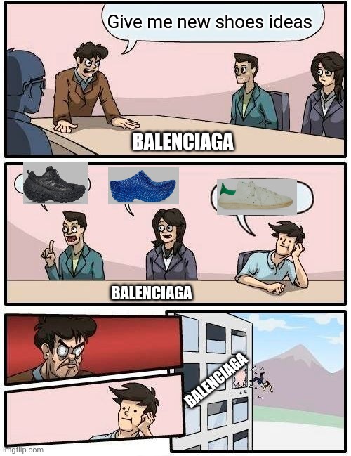 Boardroom Meeting Suggestion | Give me new shoes ideas; BALENCIAGA; BALENCIAGA; BALENCIAGA | image tagged in memes,boardroom meeting suggestion | made w/ Imgflip meme maker