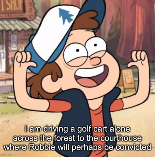 Dipper Pines | I am driving a golf cart alone across the forest to the courthouse where Robbie will perhaps be convicted | image tagged in dipper pines | made w/ Imgflip meme maker