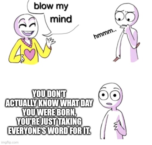 Blow my mind | YOU DON'T ACTUALLY KNOW WHAT DAY YOU WERE BORN, YOU'RE JUST TAKING EVERYONE'S WORD FOR IT. | image tagged in blow my mind | made w/ Imgflip meme maker