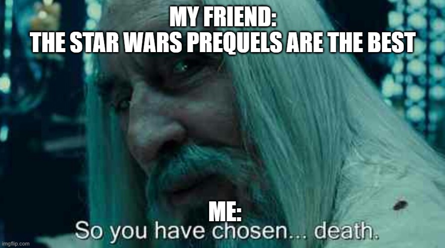 So you have chosen death | MY FRIEND: THE STAR WARS PREQUELS ARE THE BEST; ME: | image tagged in so you have chosen death | made w/ Imgflip meme maker