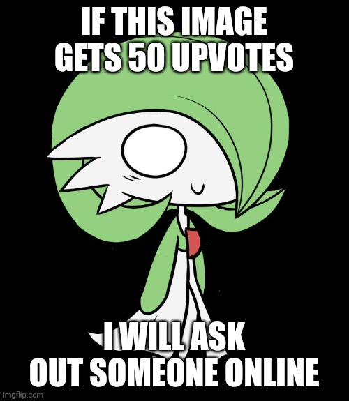 I've done it now, lucotic took me :) | IF THIS IMAGE GETS 50 UPVOTES; I WILL ASK OUT SOMEONE ONLINE | image tagged in gardevoir | made w/ Imgflip meme maker
