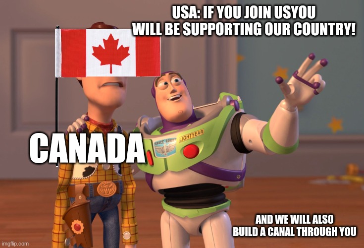 X, X Everywhere | USA: IF YOU JOIN USYOU WILL BE SUPPORTING OUR COUNTRY! CANADA; AND WE WILL ALSO BUILD A CANAL THROUGH YOU | image tagged in memes,x x everywhere | made w/ Imgflip meme maker