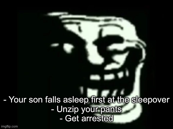 Trollge | - Your son falls asleep first at the sleepover
- Unzip your pants
- Get arrested | image tagged in trollge | made w/ Imgflip meme maker