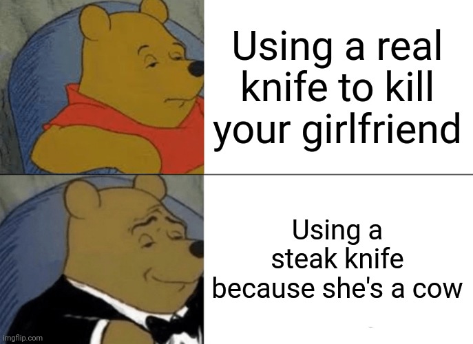 Tuxedo Winnie The Pooh | Using a real knife to kill your girlfriend; Using a steak knife because she's a cow | image tagged in memes,tuxedo winnie the pooh | made w/ Imgflip meme maker
