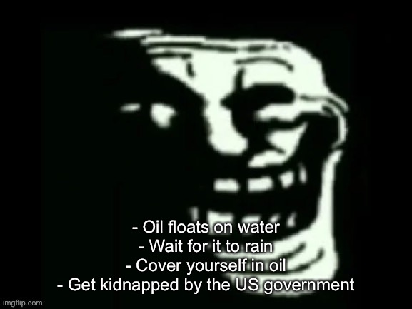 Trollge | - Oil floats on water
- Wait for it to rain
- Cover yourself in oil
- Get kidnapped by the US government | image tagged in trollge | made w/ Imgflip meme maker