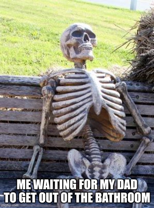 trueeeeeeeeeeeeeeee | ME WAITING FOR MY DAD TO GET OUT OF THE BATHROOM | image tagged in memes,waiting skeleton | made w/ Imgflip meme maker