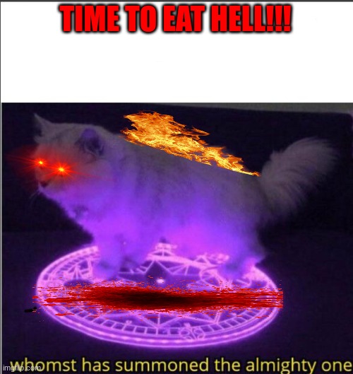 Who has summoned the almighty one | TIME TO EAT HELL!!! | image tagged in who has summoned the almighty one | made w/ Imgflip meme maker