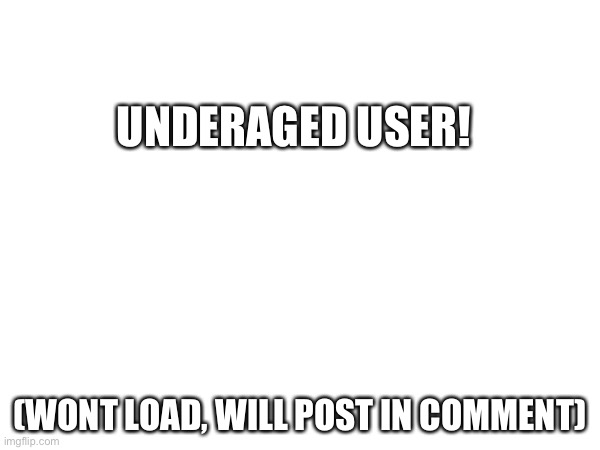 UNDERAGED USER! (WONT LOAD, WILL POST IN COMMENT) | image tagged in underaged | made w/ Imgflip meme maker