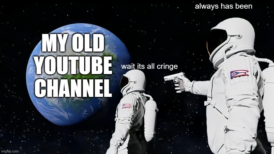 cringe | always has been; MY OLD YOUTUBE CHANNEL; wait its all cringe | image tagged in memes,always has been | made w/ Imgflip meme maker