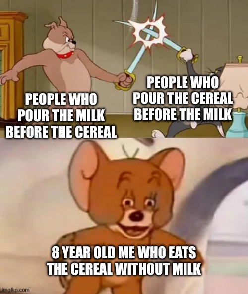 8 year old me | PEOPLE WHO POUR THE CEREAL BEFORE THE MILK; PEOPLE WHO POUR THE MILK BEFORE THE CEREAL; 8 YEAR OLD ME WHO EATS THE CEREAL WITHOUT MILK | image tagged in tom and spike fighting | made w/ Imgflip meme maker