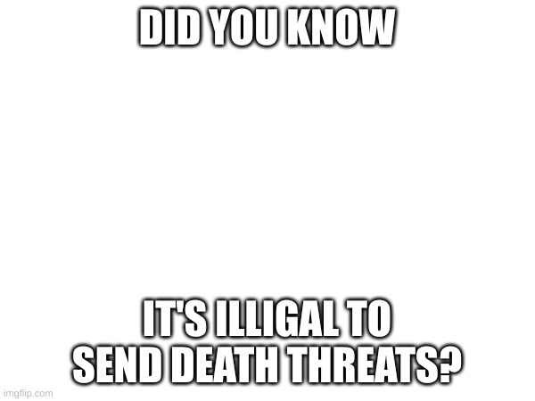 DID YOU KNOW IT'S ILLIGAL TO SEND DEATH THREATS? | made w/ Imgflip meme maker