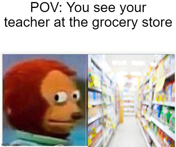 when you see you'r teacher | POV: You see your teacher at the grocery store | image tagged in memes,monkey puppet | made w/ Imgflip meme maker