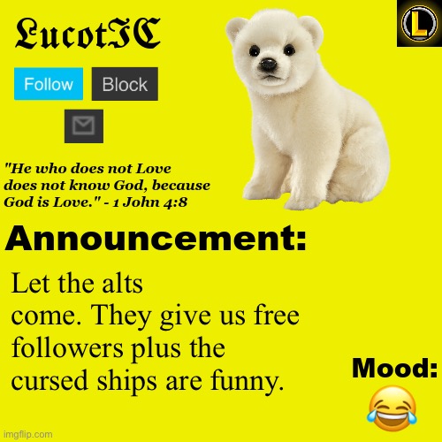. | Let the alts come. They give us free followers plus the cursed ships are funny. 😂 | image tagged in lucotic polar bear announcement temp v3 | made w/ Imgflip meme maker