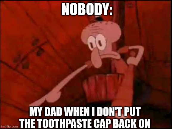 Squidward pointing | NOBODY:; MY DAD WHEN I DON'T PUT THE TOOTHPASTE CAP BACK ON | image tagged in squidward pointing,relatable | made w/ Imgflip meme maker