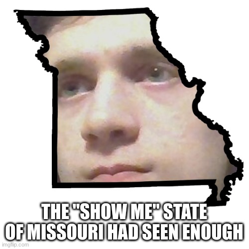 Corrupt IRL please end my Missouri | THE "SHOW ME" STATE OF MISSOURI HAD SEEN ENOUGH | image tagged in corrupt irl please end my missouri | made w/ Imgflip meme maker
